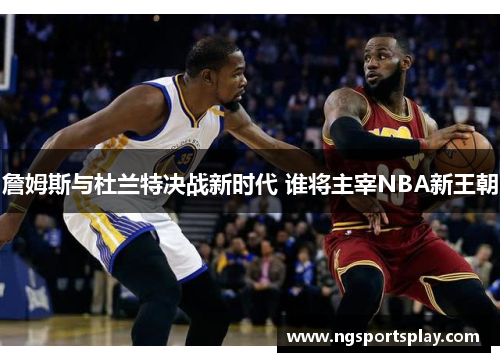 詹姆斯与杜兰特决战新时代 谁将主宰NBA新王朝