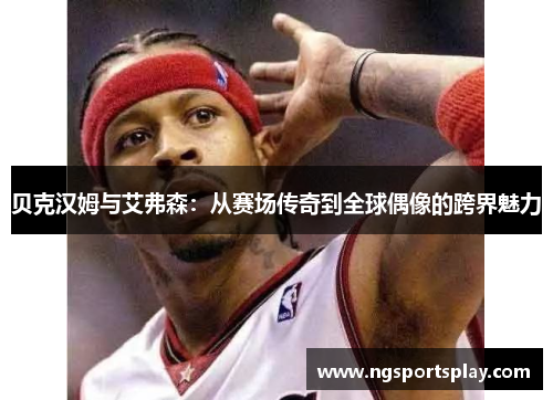 贝克汉姆与艾弗森：从赛场传奇到全球偶像的跨界魅力