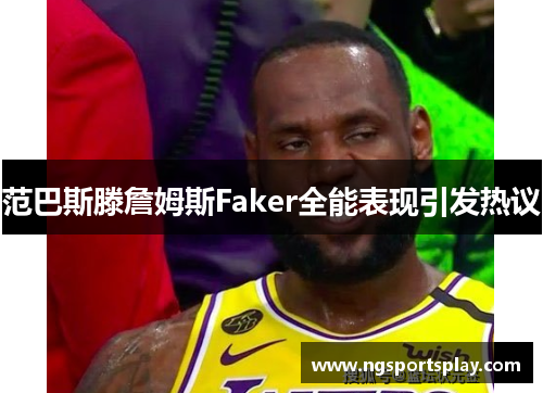 范巴斯滕詹姆斯Faker全能表现引发热议