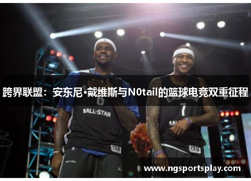 跨界联盟：安东尼·戴维斯与N0tail的篮球电竞双重征程