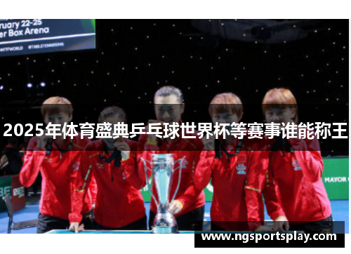 2025年体育盛典乒乓球世界杯等赛事谁能称王