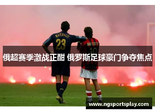 俄超赛季激战正酣 俄罗斯足球豪门争夺焦点